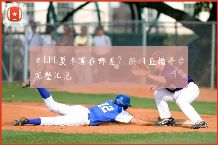 年LPL夏季赛在哪看?热门直播平台完整汇总