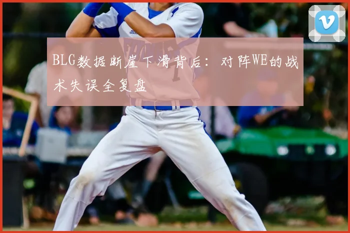 BLG数据断崖下滑背后:对阵WE的战术失误全复盘