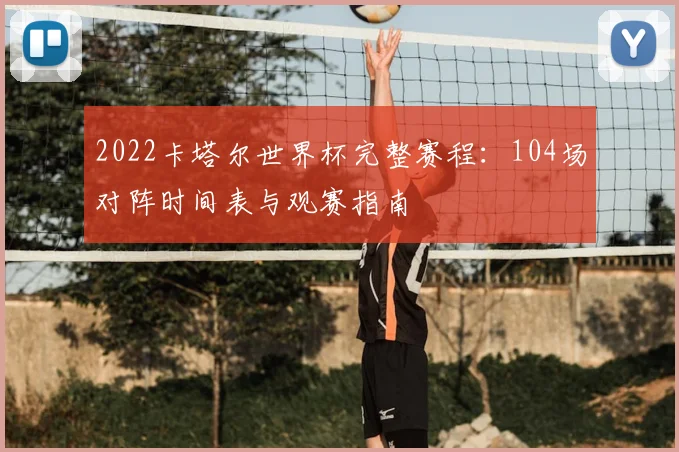 2022卡塔尔世界杯完整赛程:104场对阵时间表与观赛指南