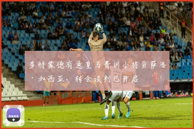 多特蒙德有意皇马青训小将贡萨洛·加西亚,转会谈判已开启