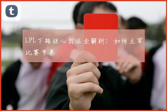 LPL下路核心打法全解析：如何主宰比赛节奏