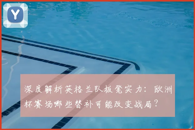 深度解析英格兰队板凳实力:欧洲杯赛场哪些替补可能改变战局?