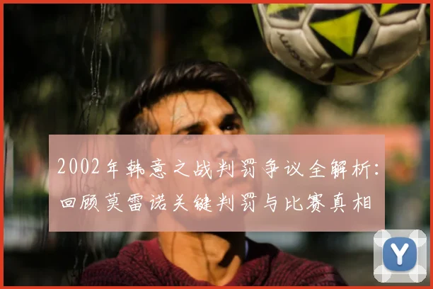 2002年韩意之战判罚争议全解析：回顾莫雷诺关键判罚与比赛真相