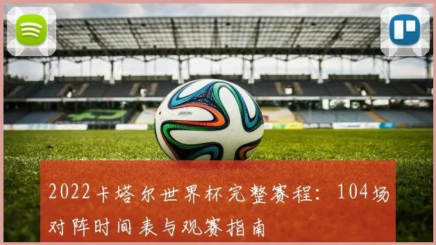 2022卡塔尔世界杯完整赛程：104场对阵时间表与观赛指南