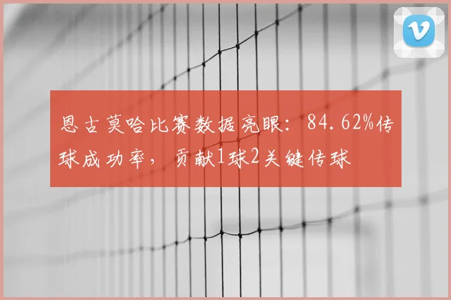 恩古莫哈比赛数据亮眼:84.62%传球成功率,贡献1球2关键传球
