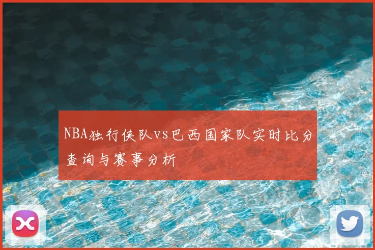 NBA独行侠队vs巴西国家队实时比分查询与赛事分析