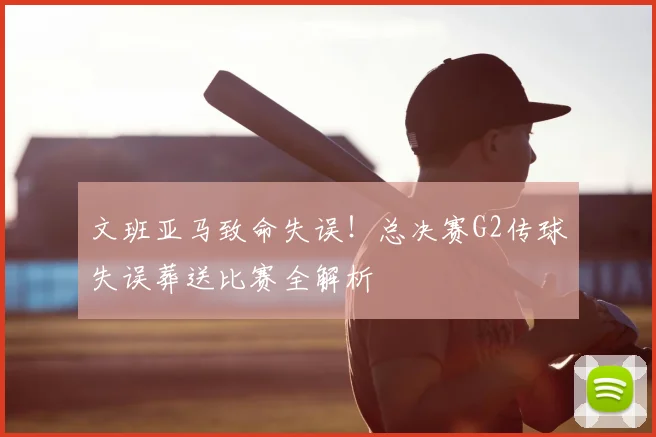文班亚马致命失误!总决赛G2传球失误葬送比赛全解析