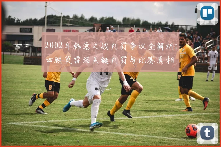 2002年韩意之战判罚争议全解析:回顾莫雷诺关键判罚与比赛真相