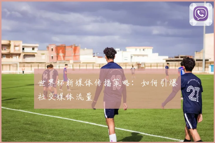 世界杯新媒体传播策略:如何引爆社交媒体流量