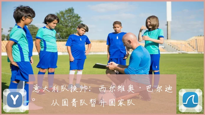 意大利队换帅：西尔维奥·巴尔迪尼从国青队暂升国家队