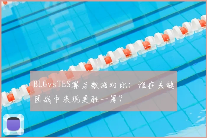 BLGvsTES赛后数据对比:谁在关键团战中表现更胜一筹?