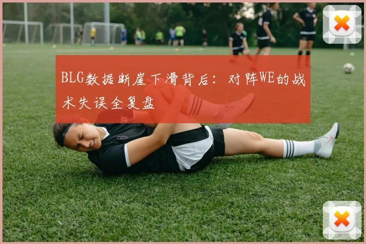 BLG数据断崖下滑背后:对阵WE的战术失误全复盘