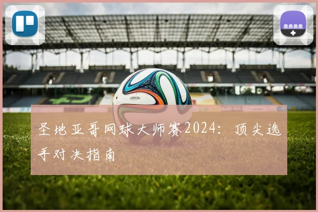 圣地亚哥网球大师赛2024:顶尖选手对决指南