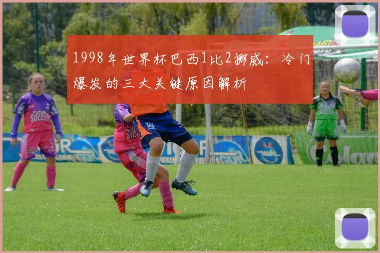 1998年世界杯巴西1比2挪威:冷门爆发的三大关键原因解析