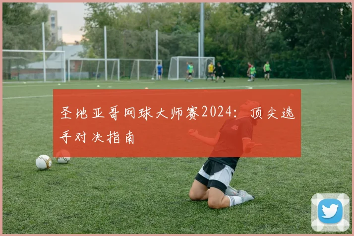 圣地亚哥网球大师赛2024:顶尖选手对决指南