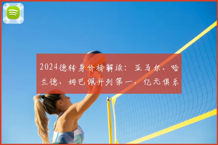 2024德转身价榜解读:亚马尔、哈兰德、姆巴佩并列第一,亿元俱乐部球员全名单分析