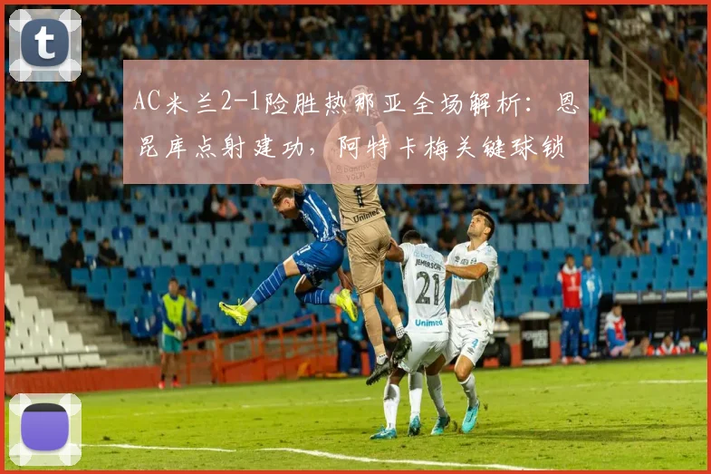 AC米兰2-1险胜热那亚全场解析:恩昆库点射建功,阿特卡梅关键球锁定胜局视频集锦