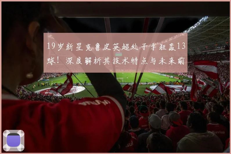 19岁新星克鲁皮英超处子季狂轰13球！深度解析其技术特点与未来前景