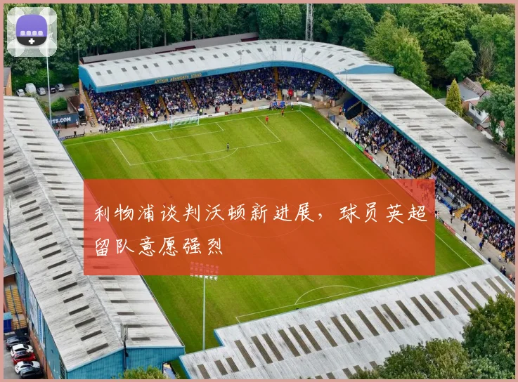 利物浦谈判沃顿新进展,球员英超留队意愿强烈