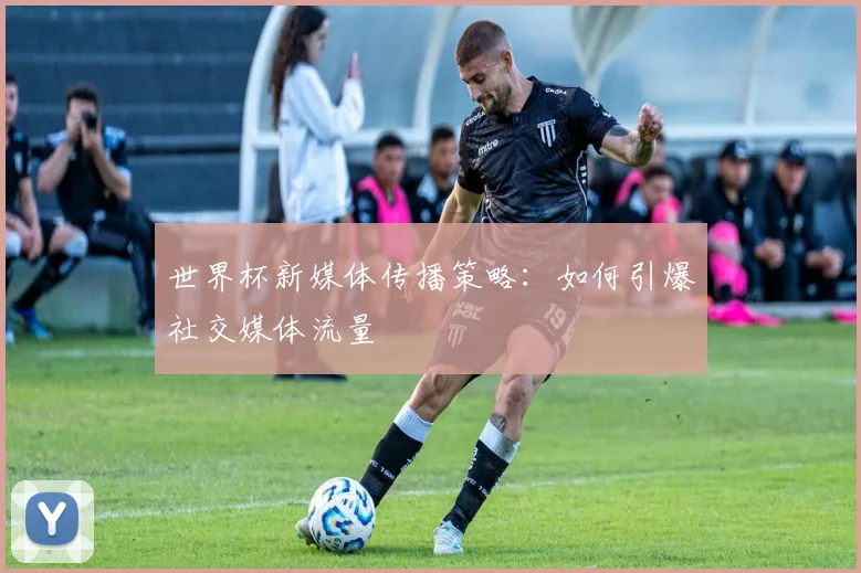 世界杯新媒体传播策略：如何引爆社交媒体流量