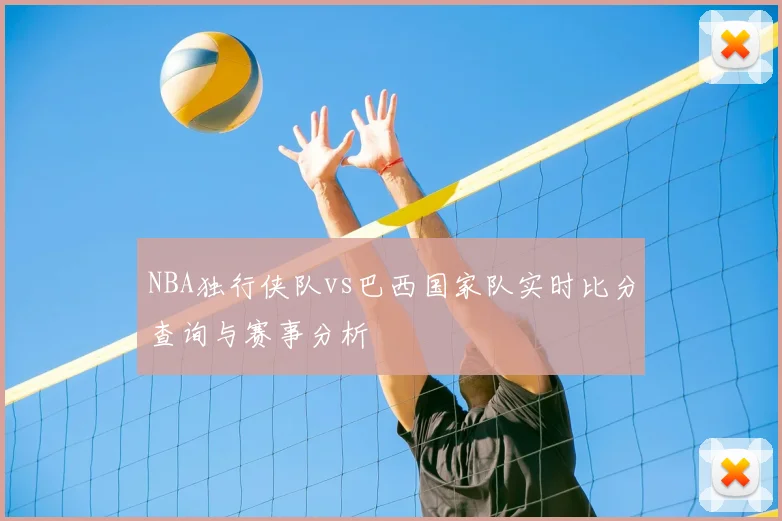 NBA独行侠队vs巴西国家队实时比分查询与赛事分析