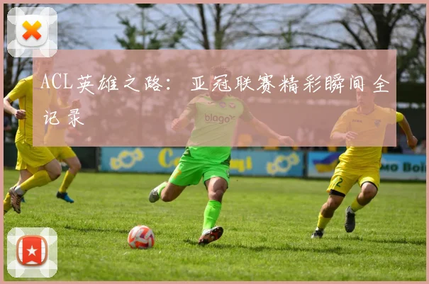 ACL英雄之路:亚冠联赛精彩瞬间全记录