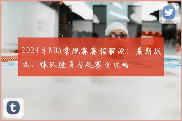 2024年NBA常规赛赛程解读：最新战况、球队胜负与观赛全攻略