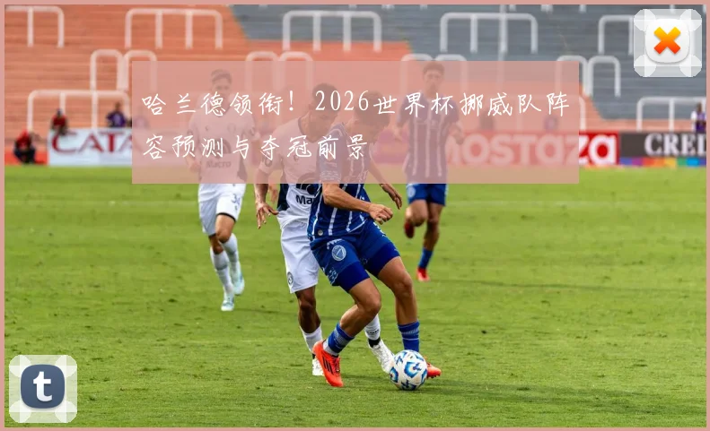 哈兰德领衔!2026世界杯挪威队阵容预测与夺冠前景