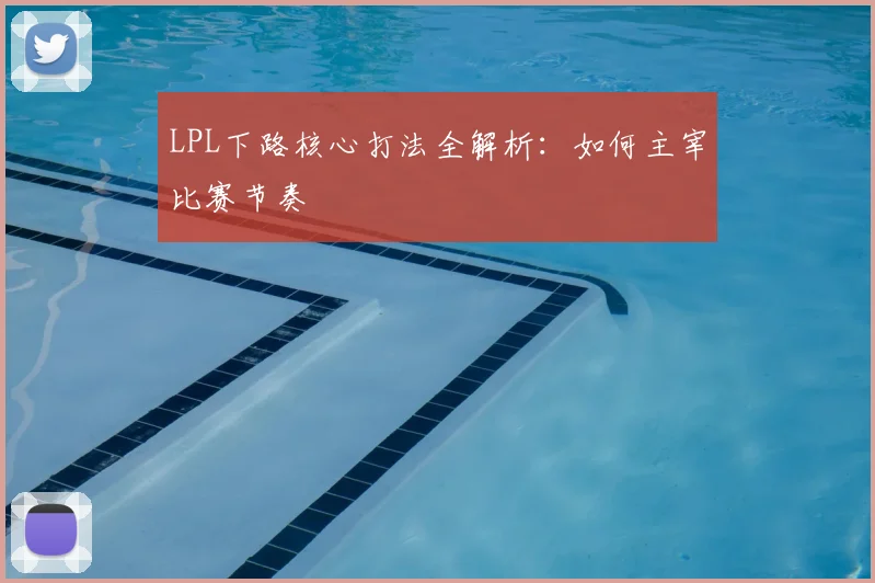 LPL下路核心打法全解析:如何主宰比赛节奏