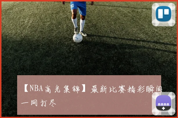 【NBA高光集锦】最新比赛精彩瞬间一网打尽